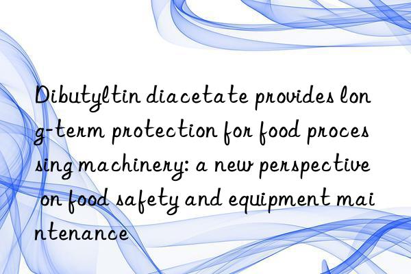 Dibutyltin diacetate provides long-term protection for food processing machinery: a new perspective on food safety and equipment maintenance