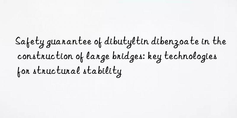 Safety guarantee of dibutyltin dibenzoate in the construction of large bridges: key technologies for structural stability