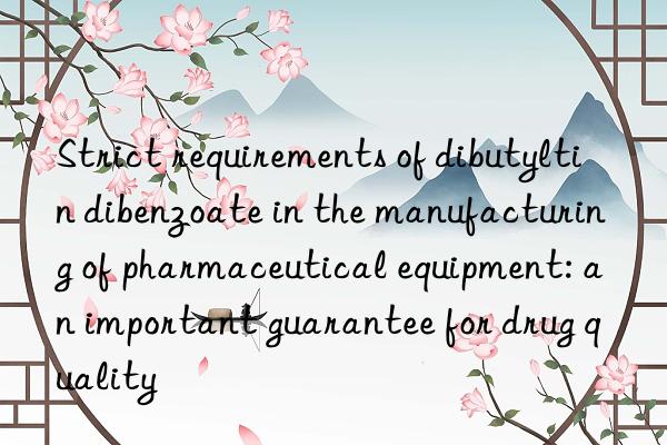 Strict requirements of dibutyltin dibenzoate in the manufacturing of pharmaceutical equipment: an important guarantee for drug quality