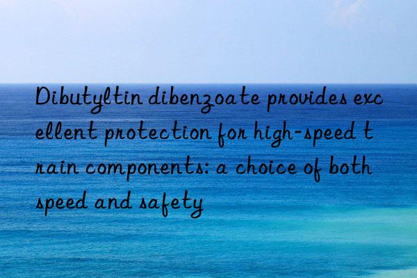 Dibutyltin dibenzoate provides excellent protection for high-speed train components: a choice of both speed and safety