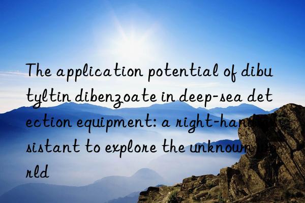 The application potential of dibutyltin dibenzoate in deep-sea detection equipment: a right-hand assistant to explore the unknown world