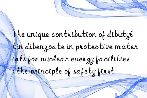 The unique contribution of dibutyltin dibenzoate in protective materials for nuclear energy facilities: the principle of safety first