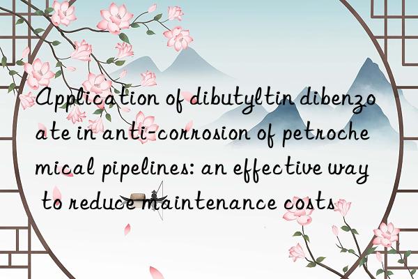 Application of dibutyltin dibenzoate in anti-corrosion of petrochemical pipelines: an effective way to reduce maintenance costs