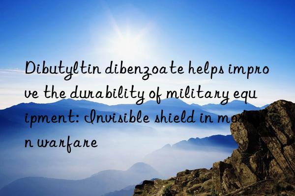Dibutyltin dibenzoate helps improve the durability of military equipment: Invisible shield in modern warfare