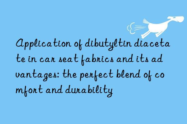Application of dibutyltin diacetate in car seat fabrics and its advantages: the perfect blend of comfort and durability