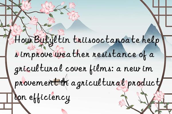 How Butyltin triisooctanoate helps improve weather resistance of agricultural cover films: a new improvement in agricultural production efficiency