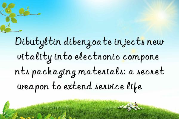 Dibutyltin dibenzoate injects new vitality into electronic components packaging materials: a secret weapon to extend service life