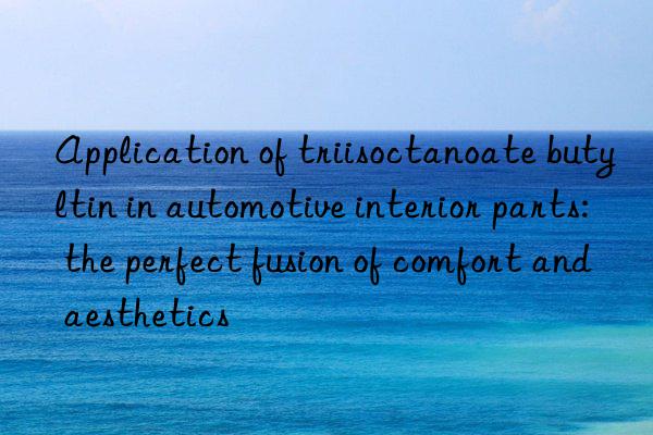 Application of triisoctanoate butyltin in automotive interior parts: the perfect fusion of comfort and aesthetics