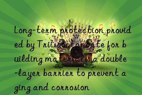 Long-term protection provided by Triisooctanoate for building materials: a double-layer barrier to prevent aging and corrosion