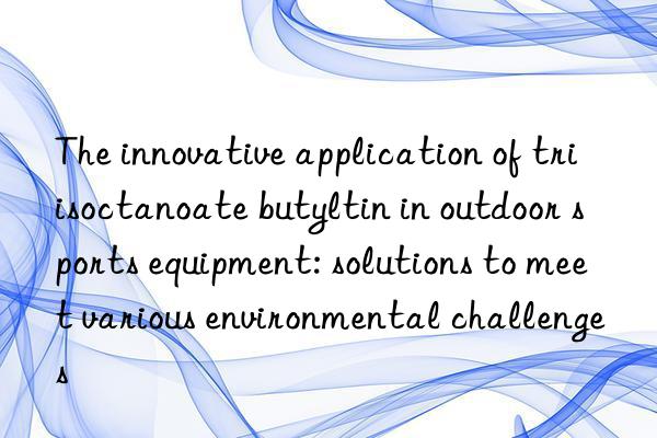 The innovative application of triisoctanoate butyltin in outdoor sports equipment: solutions to meet various environmental challenges