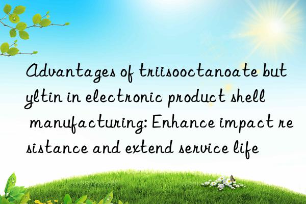 Advantages of triisooctanoate butyltin in electronic product shell manufacturing: Enhance impact resistance and extend service life