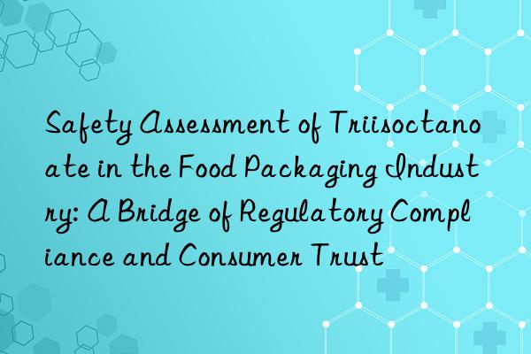 Safety Assessment of Triisoctanoate in the Food Packaging Industry: A Bridge of Regulatory Compliance and Consumer Trust