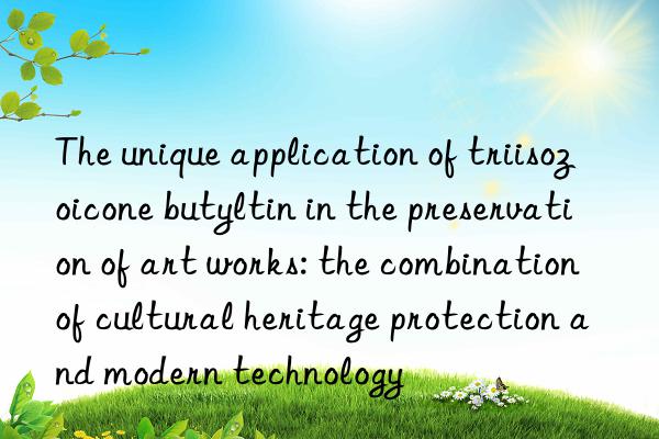 The unique application of triisozoicone butyltin in the preservation of art works: the combination of cultural heritage protection and modern technology