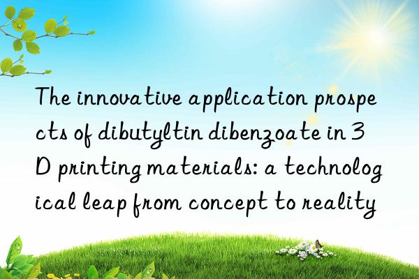 The innovative application prospects of dibutyltin dibenzoate in 3D printing materials: a technological leap from concept to reality