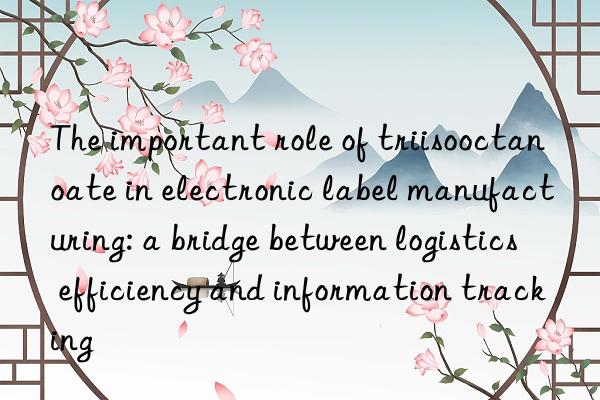 The important role of triisooctanoate in electronic label manufacturing: a bridge between logistics efficiency and information tracking