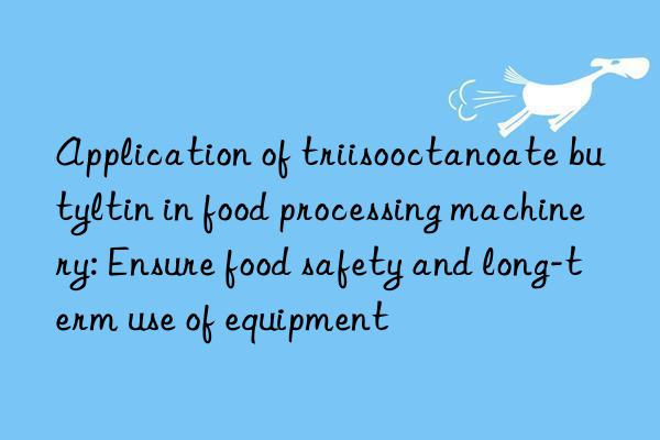 Application of triisooctanoate butyltin in food processing machinery: Ensure food safety and long-term use of equipment