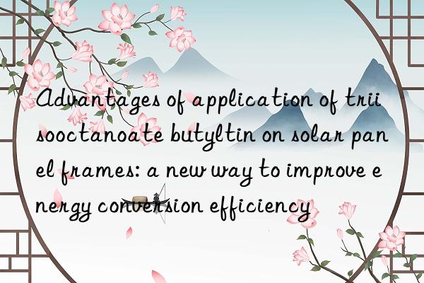 Advantages of application of triisooctanoate butyltin on solar panel frames: a new way to improve energy conversion efficiency
