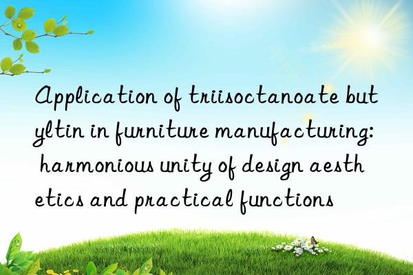 Application of triisoctanoate butyltin in furniture manufacturing: harmonious unity of design aesthetics and practical functions