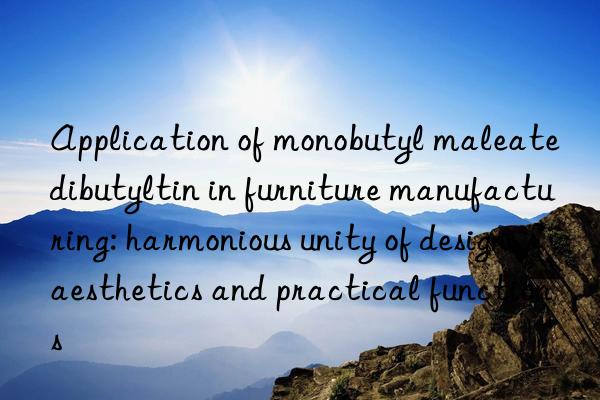 Application of monobutyl maleate dibutyltin in furniture manufacturing: harmonious unity of design aesthetics and practical functions