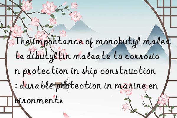 The importance of monobutyl maleate dibutyltin maleate to corrosion protection in ship construction: durable protection in marine environments