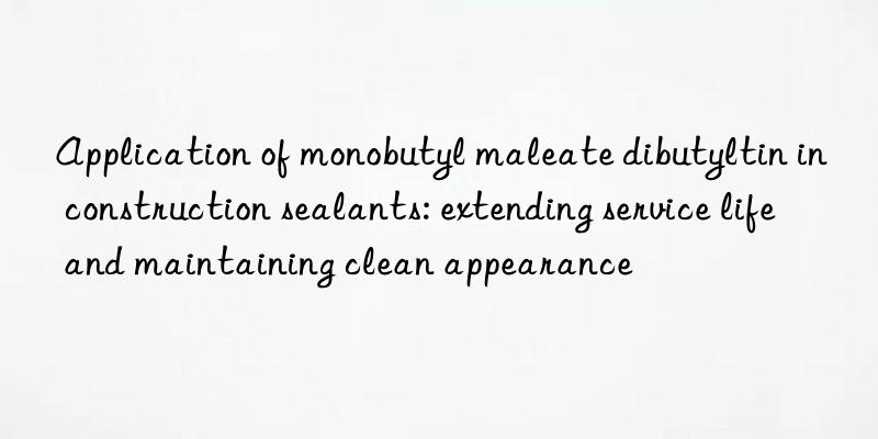 Application of monobutyl maleate dibutyltin in construction sealants: extending service life and maintaining clean appearance
