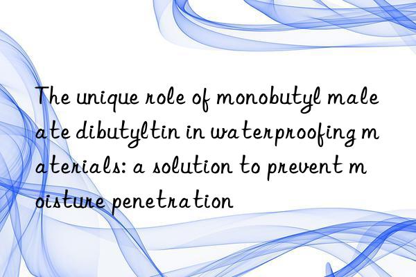 The unique role of monobutyl maleate dibutyltin in waterproofing materials: a solution to prevent moisture penetration