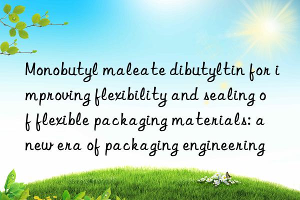 Monobutyl maleate dibutyltin for improving flexibility and sealing of flexible packaging materials: a new era of packaging engineering