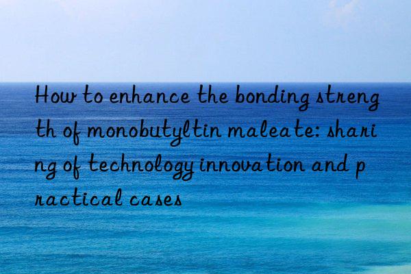 How to enhance the bonding strength of monobutyltin maleate: sharing of technology innovation and practical cases