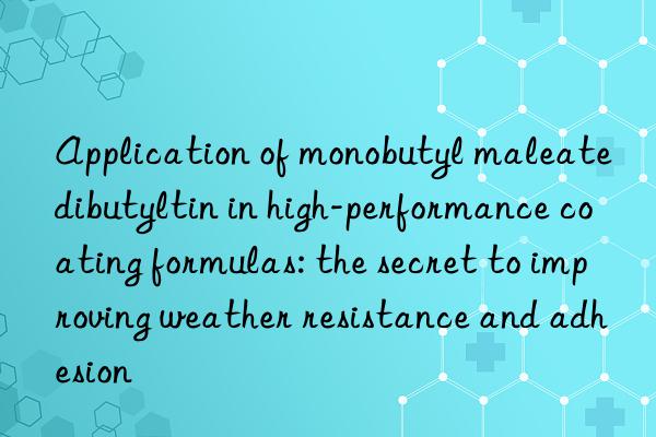 Application of monobutyl maleate dibutyltin in high-performance coating formulas: the secret to improving weather resistance and adhesion