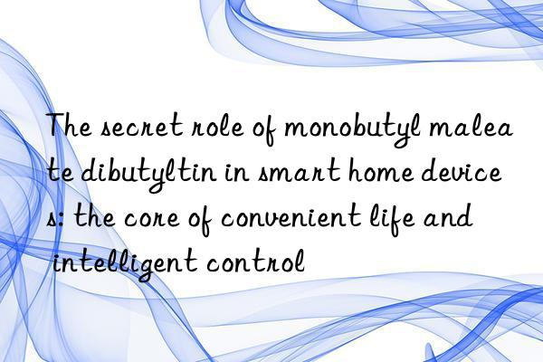 The secret role of monobutyl maleate dibutyltin in smart home devices: the core of convenient life and intelligent control