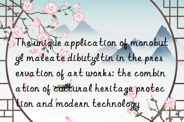 The unique application of monobutyl maleate dibutyltin in the preservation of art works: the combination of cultural heritage protection and modern technology