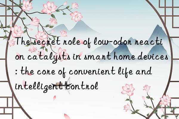 The secret role of low-odor reaction catalysts in smart home devices: the core of convenient life and intelligent control
