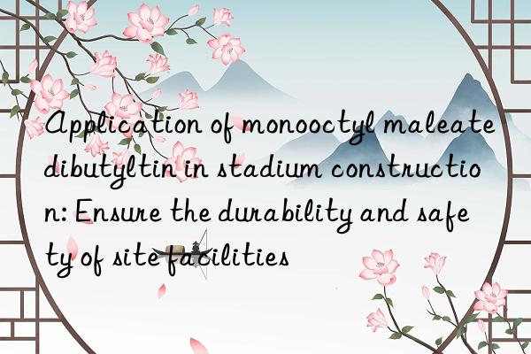 Application of monooctyl maleate dibutyltin in stadium construction: Ensure the durability and safety of site facilities