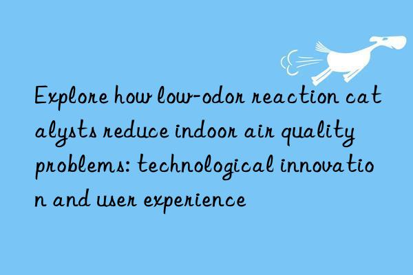 Explore how low-odor reaction catalysts reduce indoor air quality problems: technological innovation and user experience