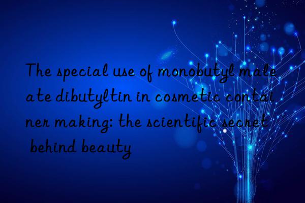 The special use of monobutyl maleate dibutyltin in cosmetic container making: the scientific secret behind beauty