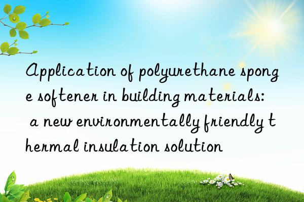Application of polyurethane sponge softener in building materials: a new environmentally friendly thermal insulation solution