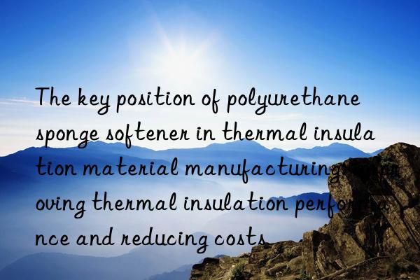 The key position of polyurethane sponge softener in thermal insulation material manufacturing: improving thermal insulation performance and reducing costs