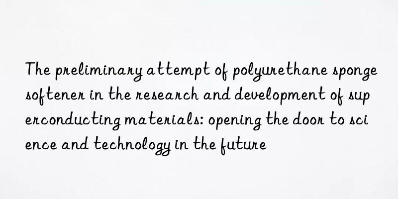 The preliminary attempt of polyurethane sponge softener in the research and development of superconducting materials: opening the door to science and technology in the future