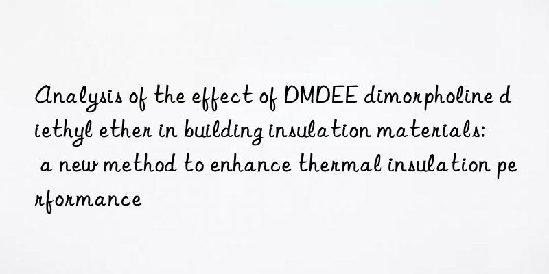 Analysis of the effect of DMDEE dimorpholine diethyl ether in building insulation materials: a new method to enhance thermal insulation performance