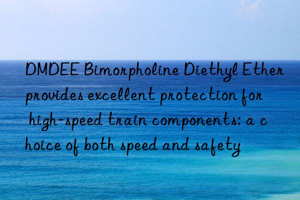 DMDEE Bimorpholine Diethyl Ether provides excellent protection for high-speed train components: a choice of both speed and safety