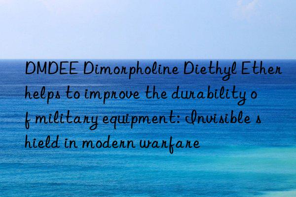 DMDEE Dimorpholine Diethyl Ether helps to improve the durability of military equipment: Invisible shield in modern warfare