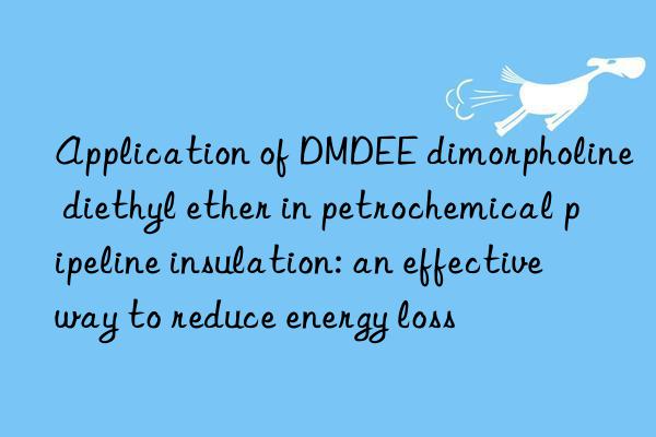 Application of DMDEE dimorpholine diethyl ether in petrochemical pipeline insulation: an effective way to reduce energy loss