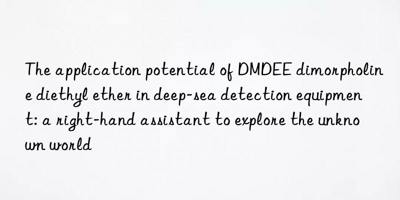 The application potential of DMDEE dimorpholine diethyl ether in deep-sea detection equipment: a right-hand assistant to explore the unknown world