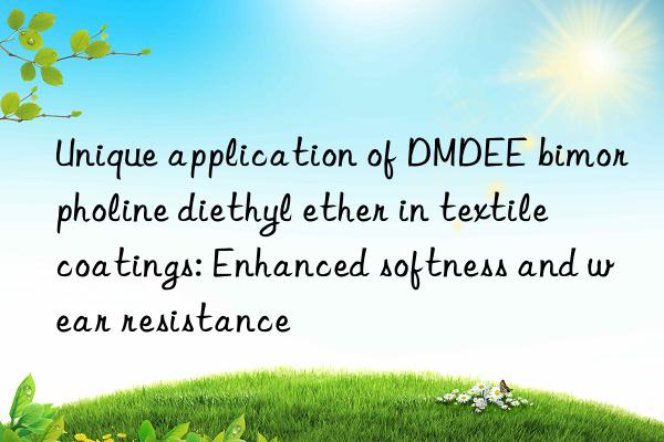 Unique application of DMDEE bimorpholine diethyl ether in textile coatings: Enhanced softness and wear resistance
