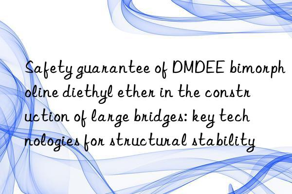 Safety guarantee of DMDEE bimorpholine diethyl ether in the construction of large bridges: key technologies for structural stability