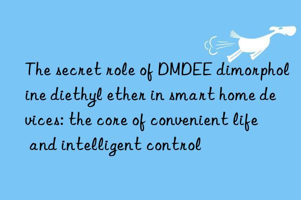 The secret role of DMDEE dimorpholine diethyl ether in smart home devices: the core of convenient life and intelligent control