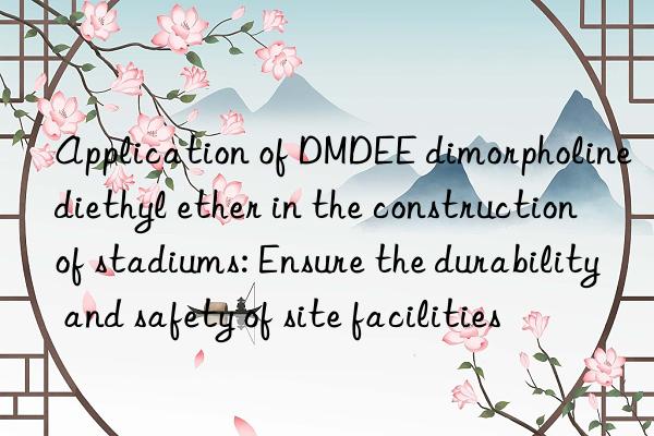 Application of DMDEE dimorpholine diethyl ether in the construction of stadiums: Ensure the durability and safety of site facilities