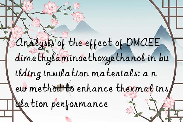 Analysis of the effect of DMAEE dimethylaminoethoxyethanol in building insulation materials: a new method to enhance thermal insulation performance