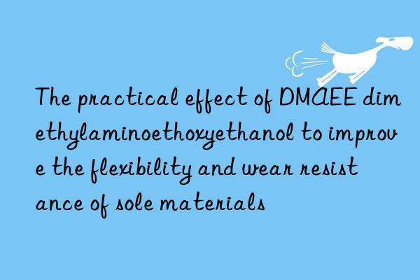 The practical effect of DMAEE dimethylaminoethoxyethanol to improve the flexibility and wear resistance of sole materials