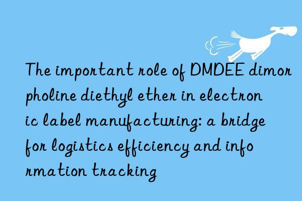 The important role of DMDEE dimorpholine diethyl ether in electronic label manufacturing: a bridge for logistics efficiency and information tracking